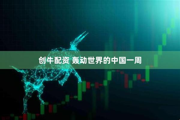 创牛配资 轰动世界的中国一周