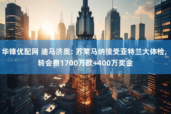 华锋优配网 迪马济奥: 苏莱马纳接受亚特兰大体检, 转会费1700万欧+400万奖金