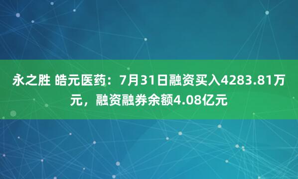 永之胜 皓元医药：7月31日融资买入4283.81万元，融资融券余额4.08亿元