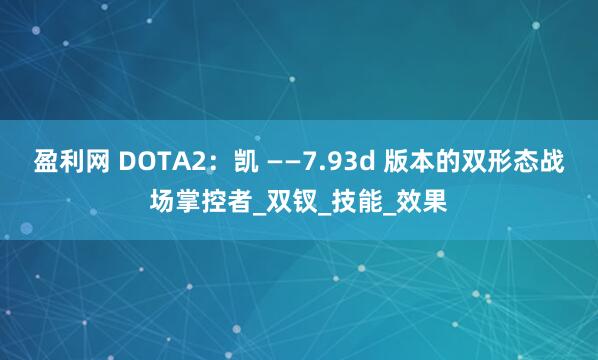 盈利网 DOTA2：凯 ——7.93d 版本的双形态战场掌控者_双钗_技能_效果