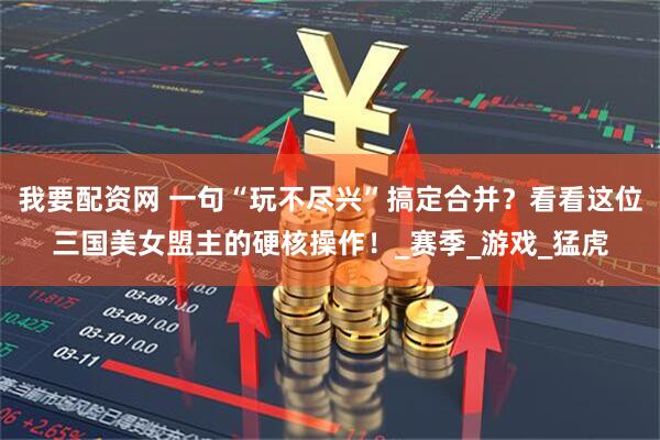 我要配资网 一句“玩不尽兴”搞定合并？看看这位三国美女盟主的硬核操作！_赛季_游戏_猛虎