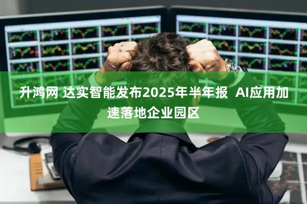 升鸿网 达实智能发布2025年半年报  AI应用加速落地企业园区