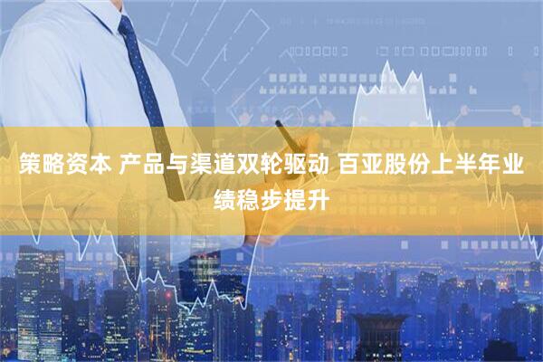 策略资本 产品与渠道双轮驱动 百亚股份上半年业绩稳步提升