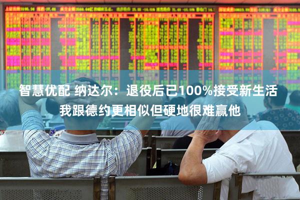 智慧优配 纳达尔：退役后已100%接受新生活 我跟德约更相似但硬地很难赢他