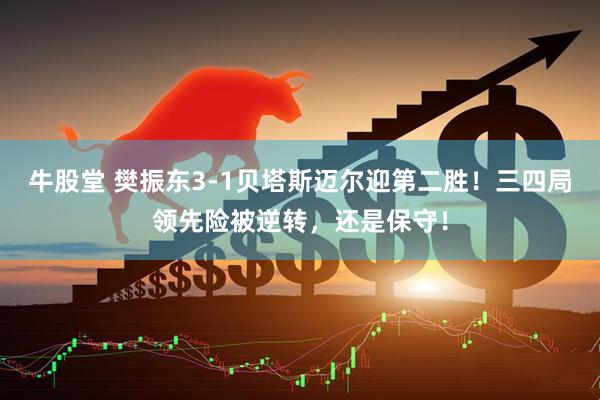 牛股堂 樊振东3-1贝塔斯迈尔迎第二胜！三四局领先险被逆转，还是保守！