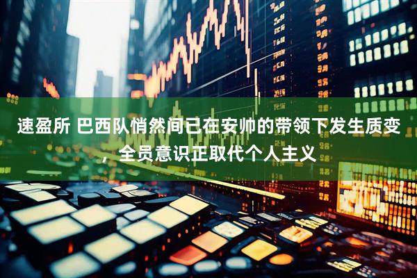 速盈所 巴西队悄然间已在安帅的带领下发生质变，全员意识正取代个人主义
