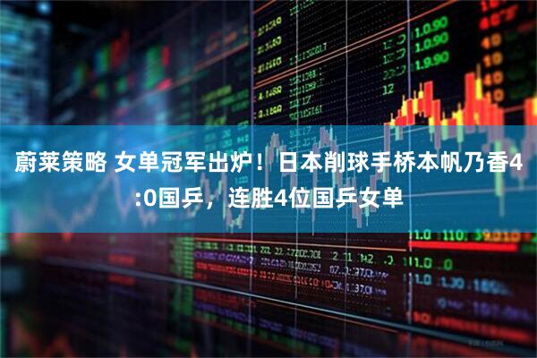 蔚莱策略 女单冠军出炉！日本削球手桥本帆乃香4:0国乒，连胜4位国乒女单