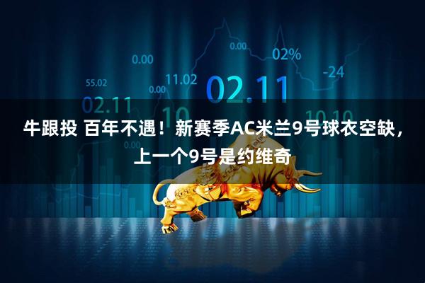 牛跟投 百年不遇！新赛季AC米兰9号球衣空缺，上一个9号是约维奇