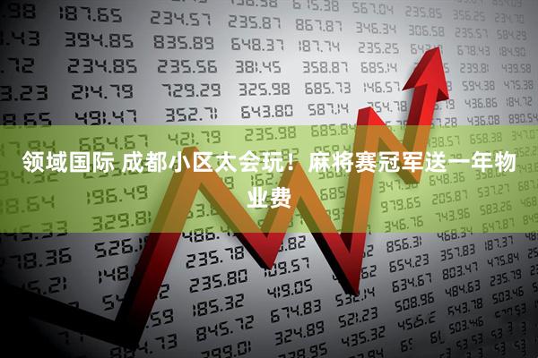 领域国际 成都小区太会玩！麻将赛冠军送一年物业费