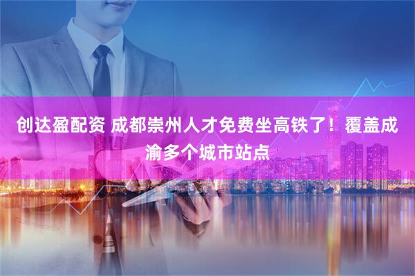 创达盈配资 成都崇州人才免费坐高铁了！覆盖成渝多个城市站点