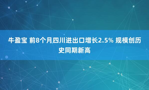 牛盈宝 前8个月四川进出口增长2.5% 规模创历史同期新高