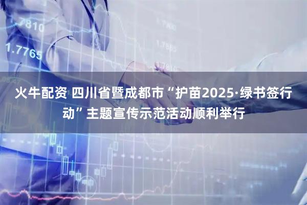 火牛配资 四川省暨成都市“护苗2025·绿书签行动”主题宣传示范活动顺利举行