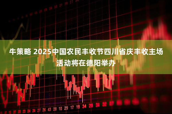 牛策略 2025中国农民丰收节四川省庆丰收主场活动将在德阳举办