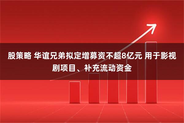 股策略 华谊兄弟拟定增募资不超8亿元 用于影视剧项目、补充流动资金