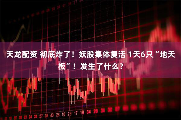天龙配资 彻底炸了！妖股集体复活 1天6只“地天板”！发生了什么？