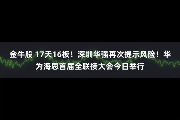 金牛股 17天16板！深圳华强再次提示风险！华为海思首届全联接大会今日举行