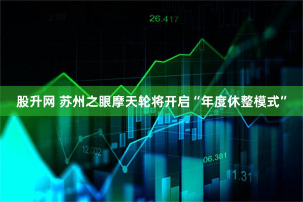 股升网 苏州之眼摩天轮将开启“年度休整模式”