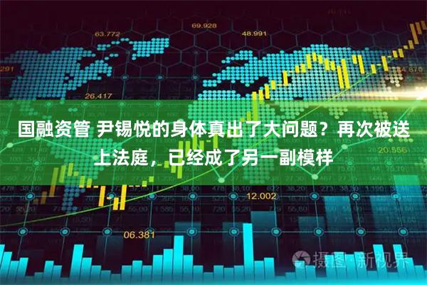 国融资管 尹锡悦的身体真出了大问题？再次被送上法庭，已经成了另一副模样