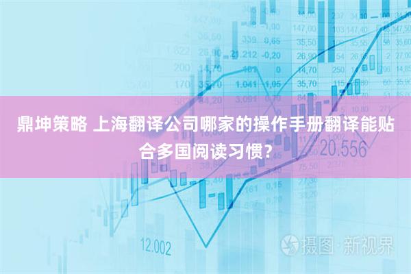 鼎坤策略 上海翻译公司哪家的操作手册翻译能贴合多国阅读习惯？