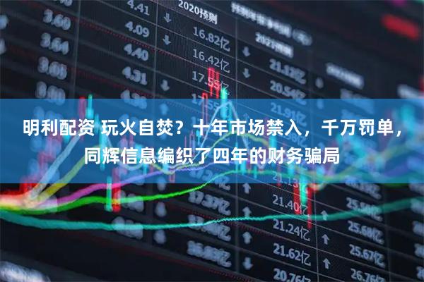 明利配资 玩火自焚？十年市场禁入，千万罚单，同辉信息编织了四年的财务骗局