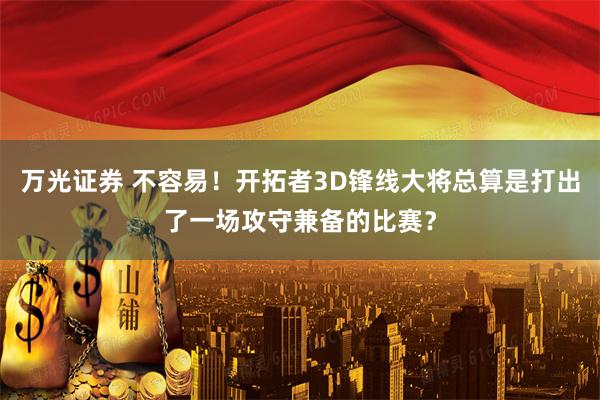 万光证券 不容易！开拓者3D锋线大将总算是打出了一场攻守兼备的比赛？