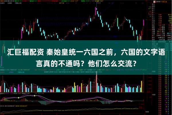 汇巨福配资 秦始皇统一六国之前，六国的文字语言真的不通吗？他们怎么交流？