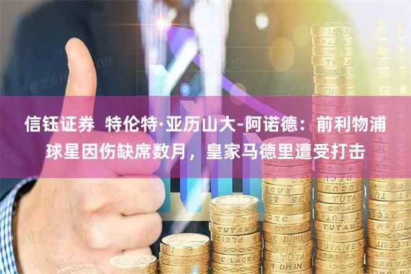 信钰证券  特伦特·亚历山大-阿诺德：前利物浦球星因伤缺席数月，皇家马德里遭受打击