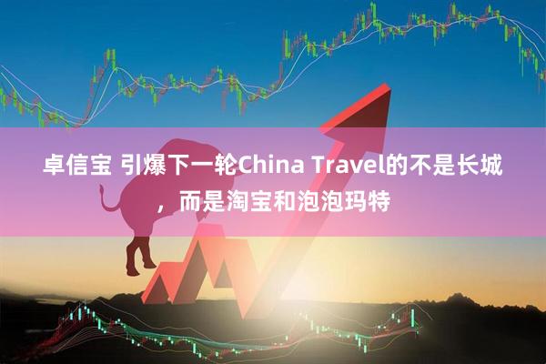 卓信宝 引爆下一轮China Travel的不是长城，而是淘宝和泡泡玛特