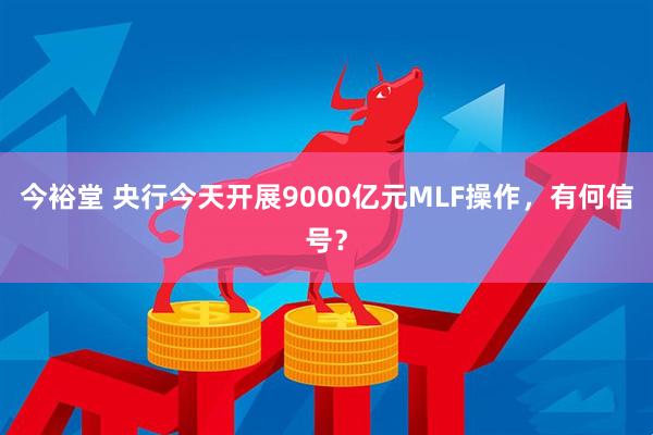 今裕堂 央行今天开展9000亿元MLF操作，有何信号？