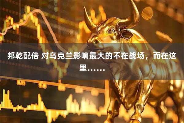 邦乾配倍 对乌克兰影响最大的不在战场，而在这里……