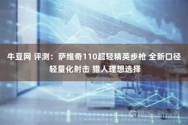 牛豆网 评测：萨维奇110超轻精英步枪 全新口径 轻量化射击 猎人理想选择