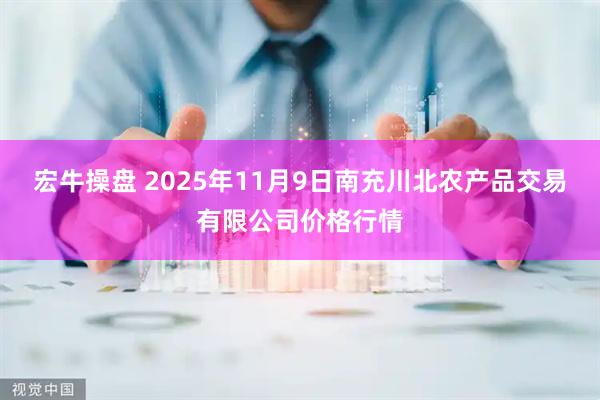 宏牛操盘 2025年11月9日南充川北农产品交易有限公司价格行情