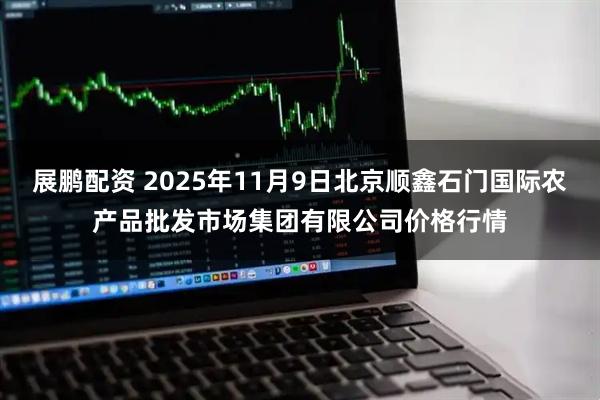展鹏配资 2025年11月9日北京顺鑫石门国际农产品批发市场集团有限公司价格行情