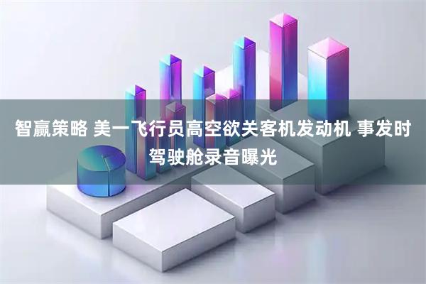 智赢策略 美一飞行员高空欲关客机发动机 事发时驾驶舱录音曝光