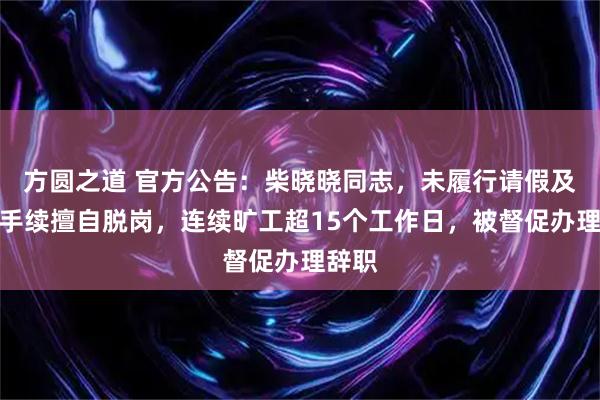 方圆之道 官方公告：柴晓晓同志，未履行请假及报备手续擅自脱岗，连续旷工超15个工作日，被督促办理辞职