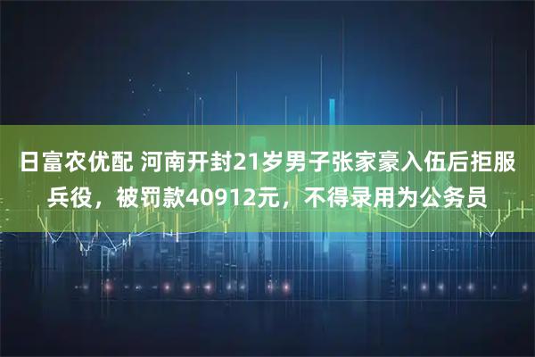 日富农优配 河南开封21岁男子张家豪入伍后拒服兵役，被罚款40912元，不得录用为公务员