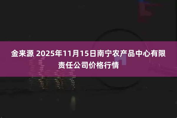 金来源 2025年11月15日南宁农产品中心有限责任公司价格行情