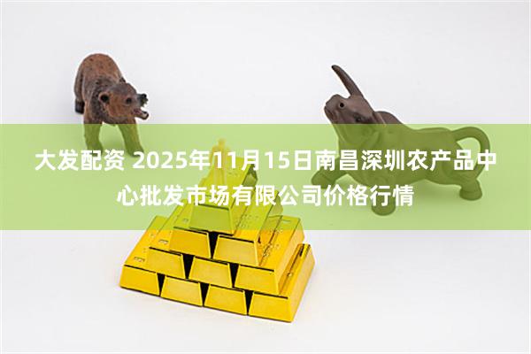大发配资 2025年11月15日南昌深圳农产品中心批发市场有限公司价格行情