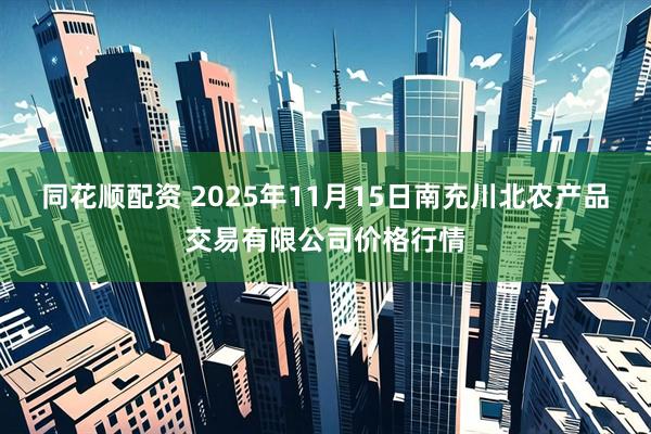 同花顺配资 2025年11月15日南充川北农产品交易有限公司价格行情