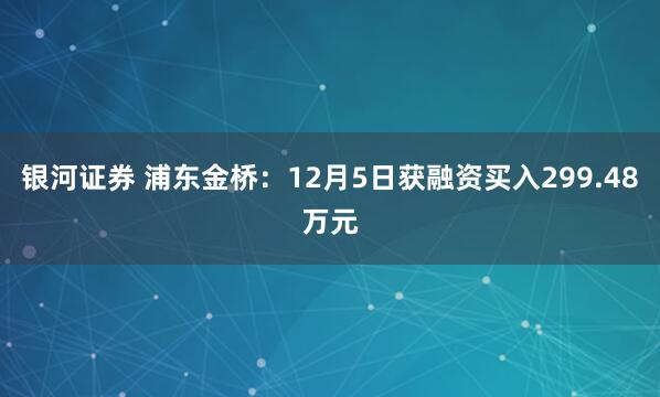 银河证券 浦东金桥：12月5日获融资买入299.48万元