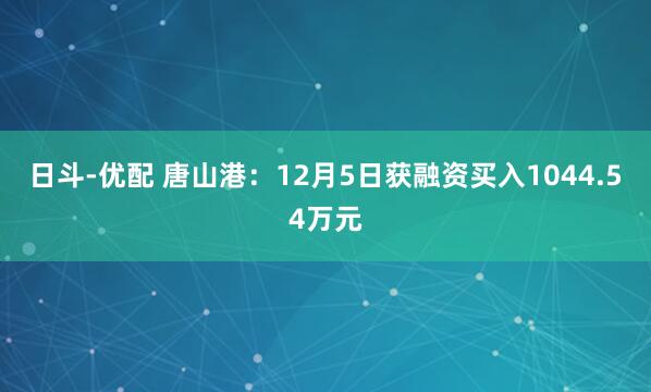 日斗-优配 唐山港：12月5日获融资买入1044.54万元