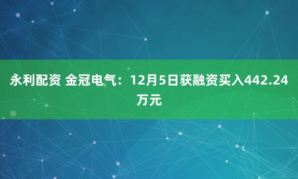 永利配资 金冠电气：12月5日获融资买入442.24万元