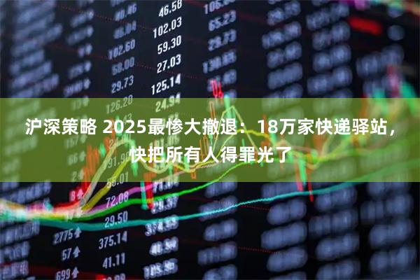 沪深策略 2025最惨大撤退：18万家快递驿站，快把所有人得罪光了