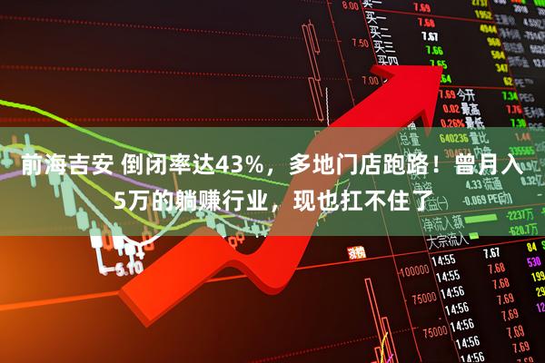 前海吉安 倒闭率达43%，多地门店跑路！曾月入5万的躺赚行业，现也扛不住了