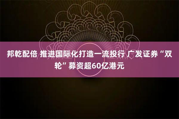 邦乾配倍 推进国际化打造一流投行 广发证券“双轮”募资超60亿港元