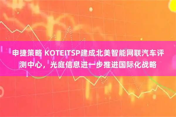 申捷策略 KOTEITSP建成北美智能网联汽车评测中心，光庭信息进一步推进国际化战略