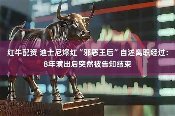 红牛配资 迪士尼爆红“邪恶王后”自述离职经过：8年演出后突然被告知结束