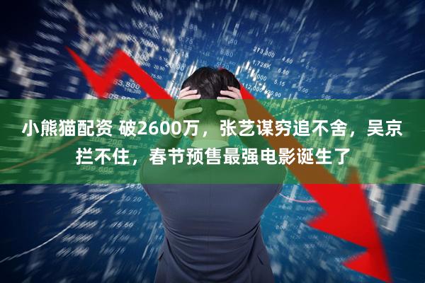 小熊猫配资 破2600万，张艺谋穷追不舍，吴京拦不住，春节预售最强电影诞生了