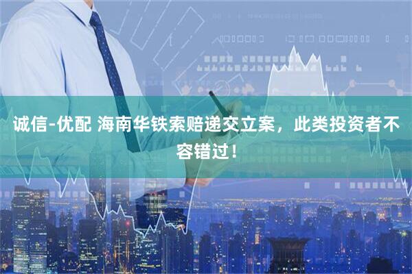 诚信-优配 海南华铁索赔递交立案，此类投资者不容错过！