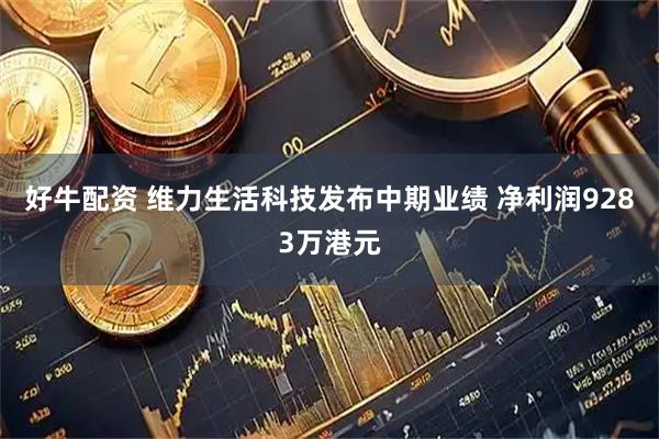 好牛配资 维力生活科技发布中期业绩 净利润9283万港元